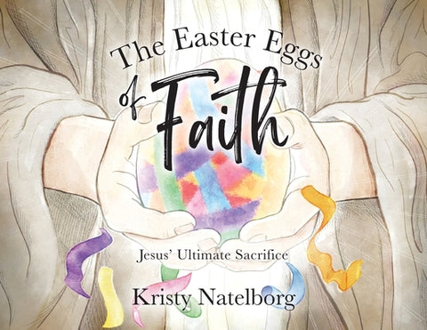 The Easter Eggs of Faith: Jesus' Ultimate Sacrifice by Natelborg, Kristy