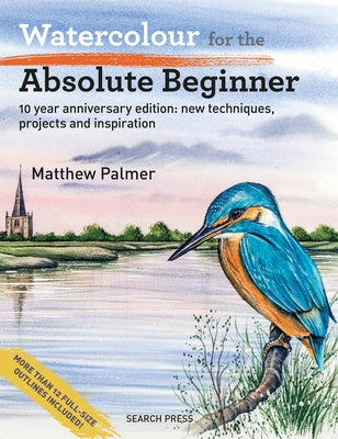 Watercolour for the Absolute Beginner: 10 Year Anniversary Edition: New Techniques, Projects and Inspiration with Full- Size Outlines by Palmer, Matthew
