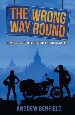 The Wrong Way Round: How Not to Travel to Burma by Motorcycle by Benfield, Andrew