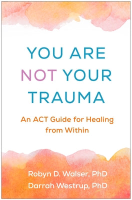 You Are Not Your Trauma: An ACT Guide for Healing from Within by Walser, Robyn D.