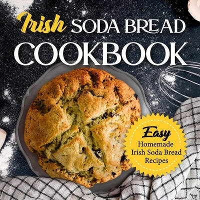 Irish Soda Bread Cookbook: Easy Homemade Irish Soda Bread Recipes: Delicious Ways To Make Irish Soda Bread by Rowley, Alicia