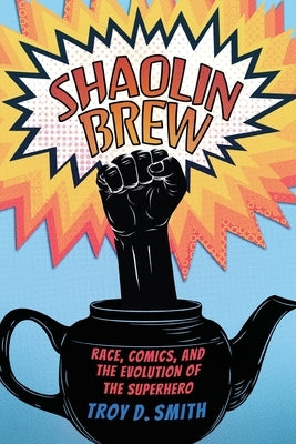 Shaolin Brew: Race, Comics, and the Evolution of the Superhero by Smith, Troy D.