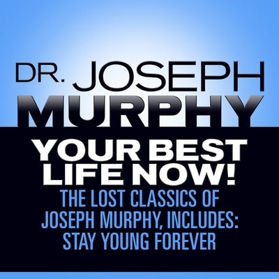 Your Best Life Now! Lib/E: The Lost Classics of Joseph Murphy, Includes: Stay Young Forever, Living Without Strain, the Healing Power of Love by Murphy, Joseph
