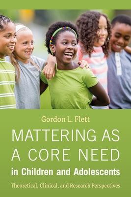 Mattering as a Core Need in Children and Adolescents: Theoretical, Clinical, and Research Perspectives by Flett, Gordon L.