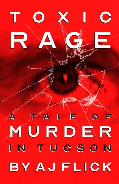 Toxic Rage: A Tale Of Murder In Tucson by Flick, A. J.