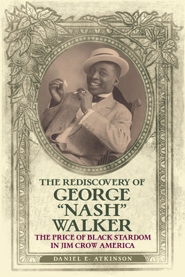 The Rediscovery of George "Nash" Walker: The Price of Black Stardom in Jim Crow America by Atkinson, Daniel E.