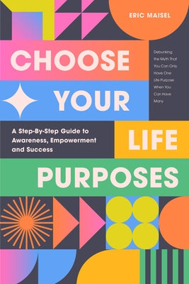 Choose Your Life Purposes: A Step by Step Guide to Self Awareness, Empowerment, and Success by Maisel, Eric