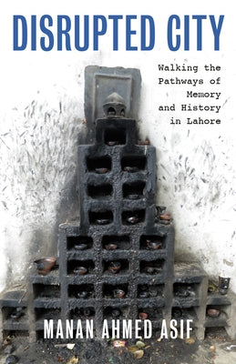 Disrupted City: Walking the Pathways of Memory and History in Lahore by Asif, Manan Ahmed