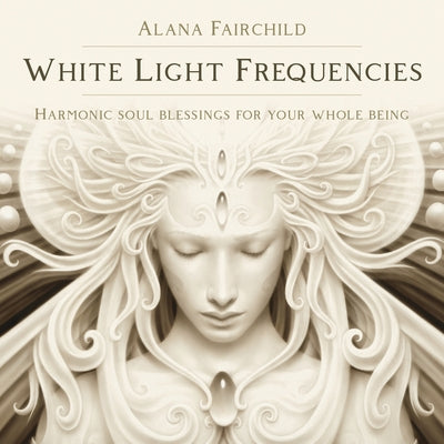 White Light Frequencies: Harmonic Soul Blessings for Your Whole Being by Fairchild, Alana