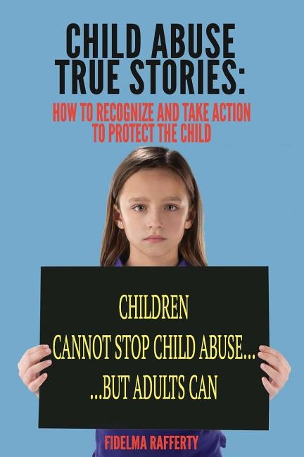 Child Abuse True Stories.: How to Recognize and Take Action to Protect the Child by Rafferty, Fidelma