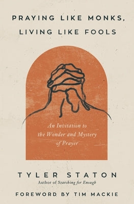 Praying Like Monks, Living Like Fools: An Invitation to the Wonder and Mystery of Prayer by Staton, Tyler