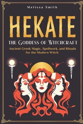 Hekate the Goddess of Witchcraft: Ancient Greek Magic, Spellwork, and Rituals for the Modern Witch by Smith, Melissa