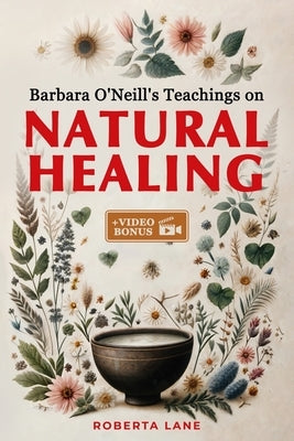 Barbara O'Neill's Teachings on Natural Healing: A Beginner's Guide to Mastering Self-Healing, Inspired by the Principles of Dr. Barbara O'Neill. by Lane, Roberta