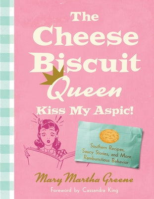 The Cheese Biscuit Queen, Kiss My Aspic!: Southern Recipes, Saucy Stories, and More Rambunctious Behavior by Greene, Mary Martha