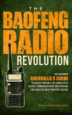 The Baofeng Radio Revolution: The Beginner Guerrilla's Guide to Break Through the Complexity, Secure Communications, and Prepare for Disaster With P by Code Publishing, Morse
