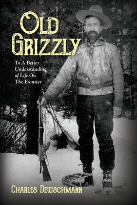 Old Grizzly: To A Better Understanding of Life On The Frontier by Deutschmann, Charles