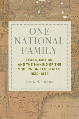 One National Family: Texas, Mexico, and the Making of the Modern United States, 1820-1867 by Rodr?guez, Sarah K. M.