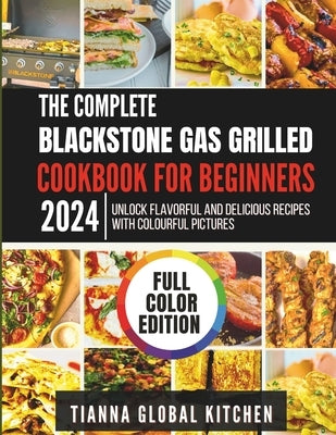 The Complete Blackstone Gas Grilled Cookbook for Beginners 2024: Unlock Flavorful and Delicious Recipes with Colourful Pictures by Kitchen, Tianna Global