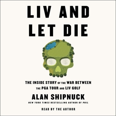 LIV and Let Die: The Inside Story of the War Between the PGA Tour and LIV Golf by Shipnuck, Alan