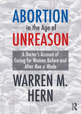 Abortion in the Age of Unreason: A Doctor's Account of Caring for Women Before and After Roe V. Wade by Hern, Warren M.