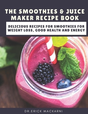 The Smoothies & Juice Maker Recipe Book: Delicious recipes for smoothies for weight loss, good health and energy by Mackarni, Dr Erick