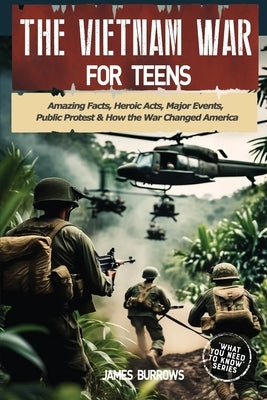 The Vietnam War for Teens: Amazing Facts, Heroic Acts, Major Events, Public Protest, and How the War Changed the America by Burrows, James