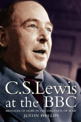 C. S. Lewis at the BBC: Messages of Hope in the Darkness of War by Phillips, Justin