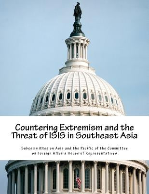 Countering Extremism and the Threat of ISIS in Southeast Asia by Subcommittee on Asia and the Pacific of