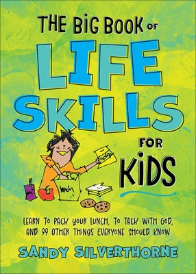 The Big Book of Life Skills for Kids: Learn to Pack Your Lunch, to Talk with God, and 99 Other Things Everyone Should Know by Silverthorne, Sandy