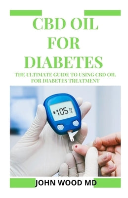 CBD Oil for Diabetes: The Ultimate Guide to Using CBD Oil for Diabetes Treatment by Wood MD, John