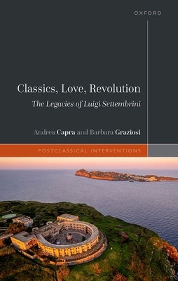 Classics, Love, Revolution: The Legacies of Luigi Settembrini by Capra, Andrea