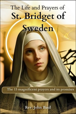 The Life and Prayers of St. Bridget of Sweden: Includes the 15 magnificent prayers and its promises by Basil, John