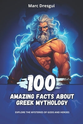 100 Amazing Facts About Greek Mythology: Explore the Mysteries of Gods and Heroes by Dresgui, Marc