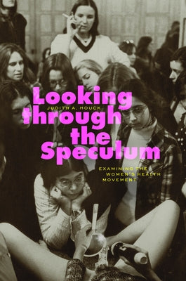 Looking Through the Speculum: Examining the Women's Health Movement by Houck, Judith A.