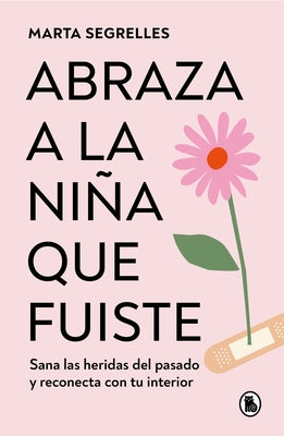 Abraza a la Niña Que Fuiste: Sana Las Heridas del Pasado Y Reconecta Con Tu Interior / Embrace the Child You Once Were: Sana Las Heridas del Pasado Y by Segrelles, Marta