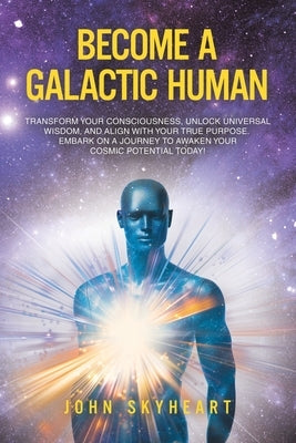 Become a Galactic Human: Transform your consciousness, unlock universal wisdom, and align with your true purpose. Embark on a journey to awaken by Skyheart, John