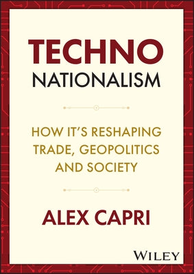 Techno-Nationalism: How It's Reshaping Trade, Geopolitics and Society by Capri, Alex