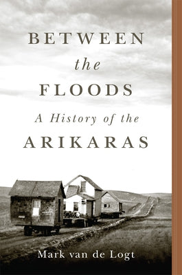 Between the Floods: A History of the Arikaras Volume 282 by Van de Logt, Mark