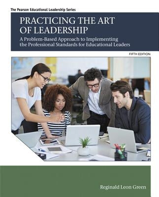 Practicing the Art of Leadership: A Problem-Based Approach to Implementing the Professional Standards for Educational Leaders by Green, Reginald Leon