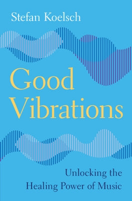 Good Vibrations: Unlocking the Healing Power of Music by Koelsch, Stefan