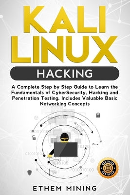 Kali Linux Hacking: A Complete Step by Step Guide to Learn the Fundamentals of Cyber Security, Hacking, and Penetration Testing. Includes by Mining, Ethem