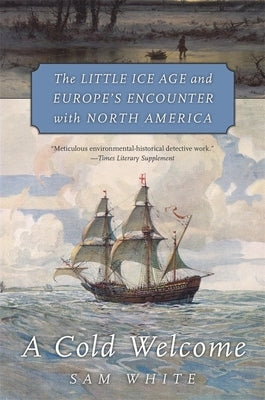 Cold Welcome: The Little Ice Age and Europe's Encounter with North America by White, Sam
