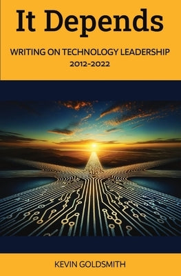 It Depends: Writing on Technology Leadership 2012-2022 by Goldsmith, Kevin