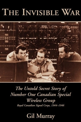 The Invisible War: The Untold Secret Story of Number One Canadian Special Wireless Group by Murray, Gil