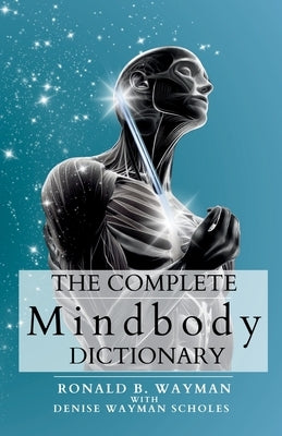 The Complete Mindbody Dictionary: For Practitioners, Professionals, Coaches, the Mindful and Wellness Minded by Wayman, Ronald B.