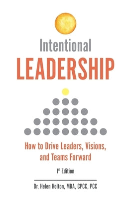 Intentional Leadership: How to Drive Leaders, Visions, and Teams Forward by Holton, Helen