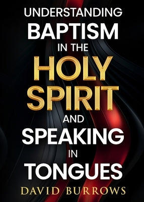 Understanding the Baptism of the Holy Spirit and Speaking in Tongues by Burrows, David