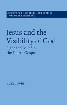 Jesus and the Visibility of God: Sight and Belief in the Fourth Gospel by Irwin, Luke