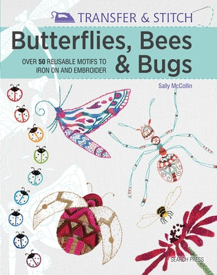 Transfer & Stitch: Butterflies, Bees and Bugs: Over 50 Reusable Motifs to Iron on and Embroider by McCollin, Sally