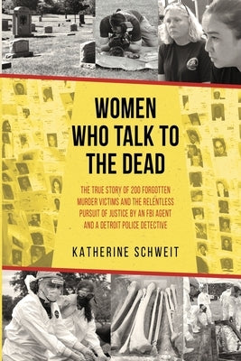 Women Who Talk to the Dead: The True Story of 200 Forgotten Murder Victims and the Relentless Pursuit of Justice by an FBI Agent and a Detroit Police by Schweit, Katherine